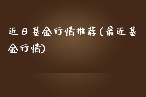 近日基金行情推荐(最近基金行情)_https://www.zghnxxa.com_黄金期货_第1张