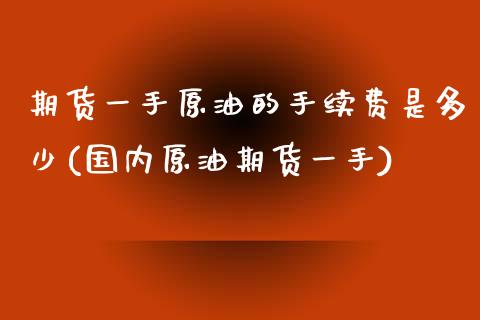 期货一手原油的手续费是多少(国内原油期货一手)_https://www.zghnxxa.com_期货直播室_第1张