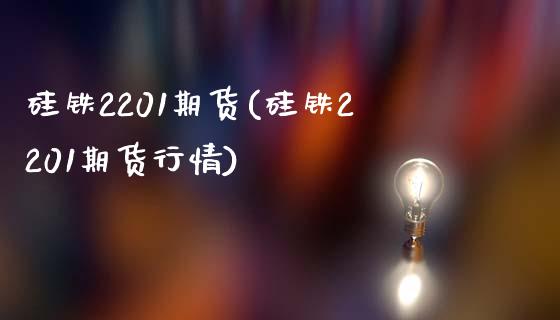 硅铁2201期货(硅铁2201期货行情)_https://www.zghnxxa.com_期货直播室_第1张