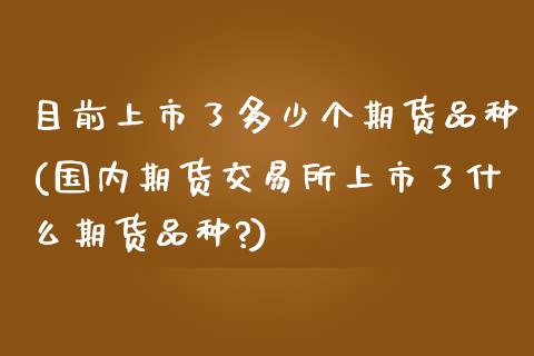 目前上市了多少个期货品种(国内期货交易所上市了什么期货品种?)_https://www.zghnxxa.com_期货直播室_第1张