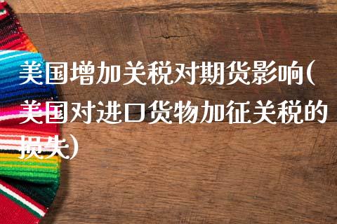 美国增加关税对期货影响(美国对进口货物加征关税的损失)_https://www.zghnxxa.com_国际期货_第1张