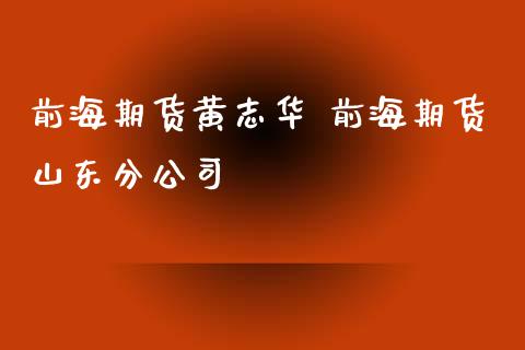 前海期货黄志华 前海期货山东分公司_https://www.zghnxxa.com_期货直播室_第1张