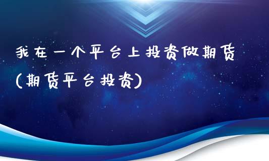 我在一个平台上投资做期货(期货平台投资)_https://www.zghnxxa.com_期货直播室_第1张