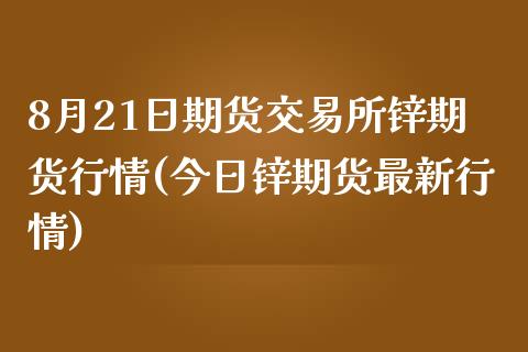 8月21日期货交易所锌期货行情(今日锌期货最新行情)_https://www.zghnxxa.com_内盘期货_第1张