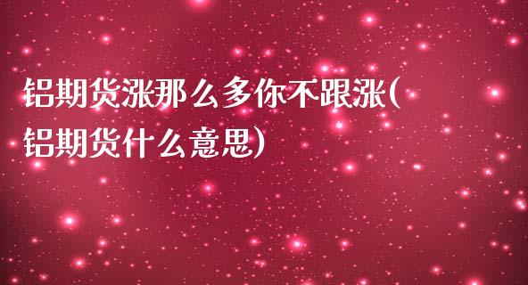 铝期货涨那么多你不跟涨(铝期货什么意思)_https://www.zghnxxa.com_期货直播室_第1张