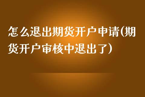 怎么退出期货开户申请(期货开户审核中退出了)_https://www.zghnxxa.com_内盘期货_第1张