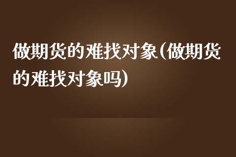 做期货的难找对象(做期货的难找对象吗)_https://www.zghnxxa.com_内盘期货_第1张