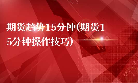 期货趋势15分钟(期货15分钟操作技巧)_https://www.zghnxxa.com_国际期货_第1张