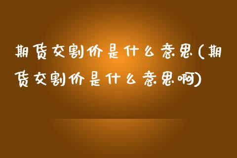 期货交割价是什么意思(期货交割价是什么意思啊)_https://www.zghnxxa.com_国际期货_第1张