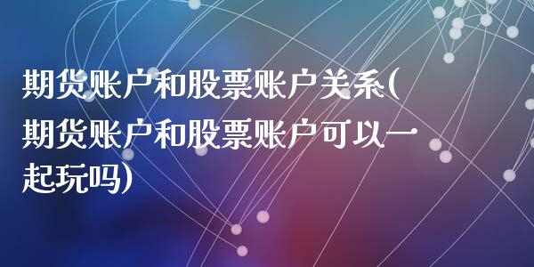 期货账户和股票账户关系(期货账户和股票账户可以一起玩吗)_https://www.zghnxxa.com_内盘期货_第1张