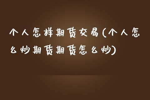 个人怎样期货交易(个人怎么炒期货期货怎么炒)_https://www.zghnxxa.com_内盘期货_第1张