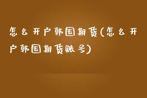 怎么开户韩国期货(怎么开户韩国期货账号)_https://www.zghnxxa.com_内盘期货_第1张