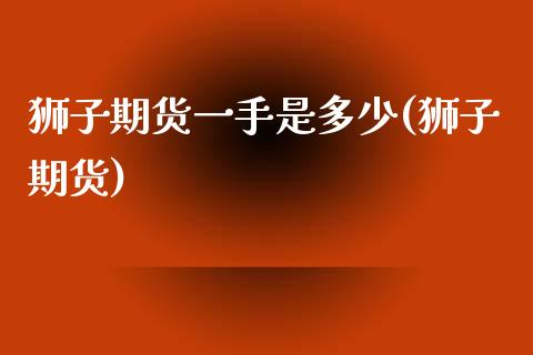 狮子期货一手是多少(狮子期货)_https://www.zghnxxa.com_国际期货_第1张