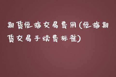 期货恒指交易费用(恒指期货交易手续费标准)_https://www.zghnxxa.com_期货直播室_第1张