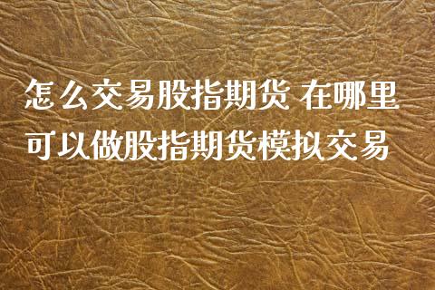 怎么交易股指期货 在哪里可以做股指期货模拟交易_https://www.zghnxxa.com_期货直播室_第1张