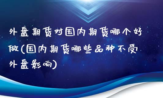 外盘期货对国内期货哪个好做(国内期货哪些品种不受外盘影响)_https://www.zghnxxa.com_黄金期货_第1张