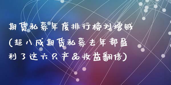 期货私募年度排行榜刘增铖(超八成期货私募去年都盈利了这六只产品收益翻倍)_https://www.zghnxxa.com_黄金期货_第1张