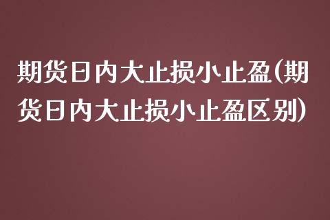 期货日内大止损小止盈(期货日内大止损小止盈区别)_https://www.zghnxxa.com_内盘期货_第1张