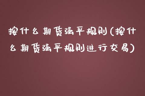 按什么期货强平规则(按什么期货强平规则进行交易)_https://www.zghnxxa.com_期货直播室_第1张