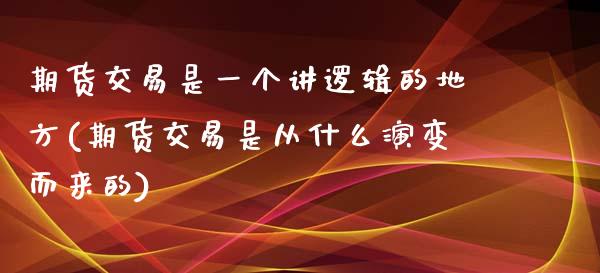 期货交易是一个讲逻辑的地方(期货交易是从什么演变而来的)_https://www.zghnxxa.com_期货直播室_第1张