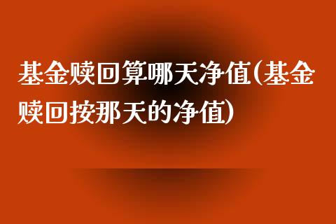 基金赎回算哪天净值(基金赎回按那天的净值)_https://www.zghnxxa.com_期货直播室_第1张