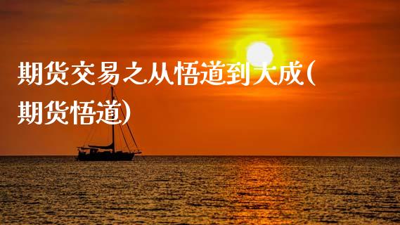 期货交易之从悟道到大成(期货悟道)_https://www.zghnxxa.com_内盘期货_第1张