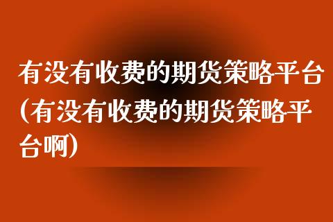 有没有收费的期货策略平台(有没有收费的期货策略平台啊)_https://www.zghnxxa.com_期货直播室_第1张