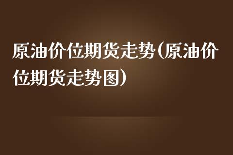 原油价位期货走势(原油价位期货走势图)_https://www.zghnxxa.com_国际期货_第1张