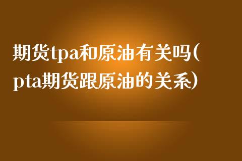 期货tpa和原油有关吗(pta期货跟原油的关系)_https://www.zghnxxa.com_国际期货_第1张