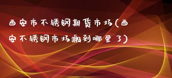 西安市不锈钢期货市场(西安不锈钢市场搬到哪里了)_https://www.zghnxxa.com_期货直播室_第1张