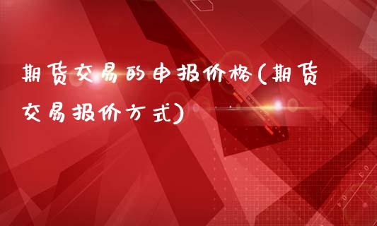 期货交易的申报价格(期货交易报价方式)_https://www.zghnxxa.com_内盘期货_第1张