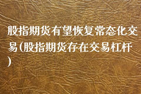 股指期货有望恢复常态化交易(股指期货存在交易杠杆)_https://www.zghnxxa.com_期货直播室_第1张