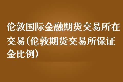 伦敦国际金融期货交易所在交易(伦敦期货交易所保证金比例)_https://www.zghnxxa.com_期货直播室_第1张