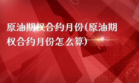 原油期权合约月份(原油期权合约月份怎么算)_https://www.zghnxxa.com_国际期货_第1张