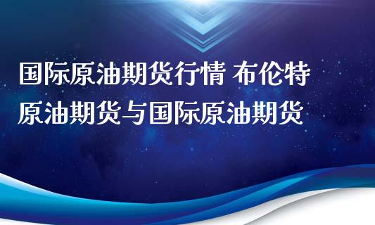 国际原油期货行情 布伦特原油期货与国际原油期货_https://www.zghnxxa.com_内盘期货_第1张