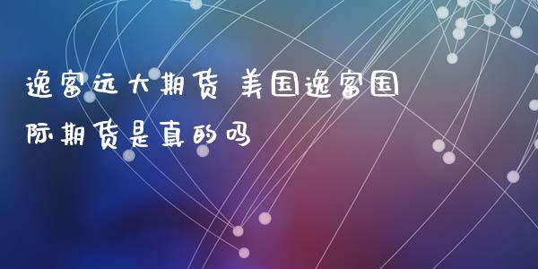 逸富远大期货 美国逸富国际期货是真的吗_https://www.zghnxxa.com_国际期货_第1张