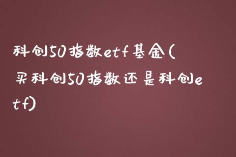 科创50指数etf基金(买科创50指数还是科创etf)_https://www.zghnxxa.com_国际期货_第1张