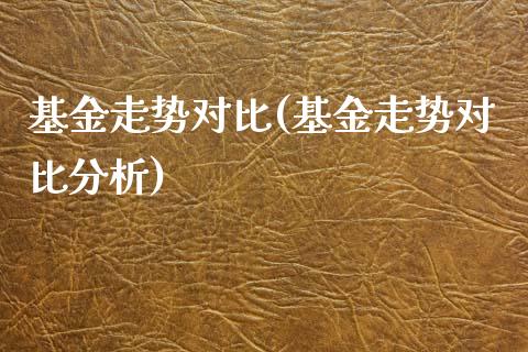 基金走势对比(基金走势对比分析)_https://www.zghnxxa.com_黄金期货_第1张