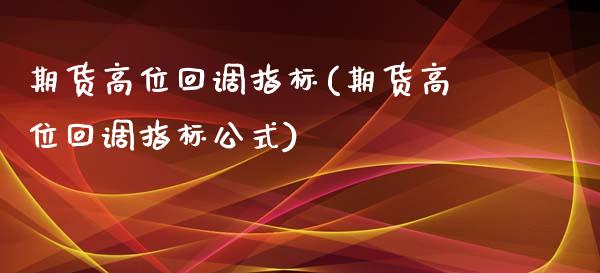 期货高位回调指标(期货高位回调指标公式)_https://www.zghnxxa.com_国际期货_第1张