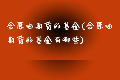 含原油期货的基金(含原油期货的基金有哪些)_https://www.zghnxxa.com_期货直播室_第1张