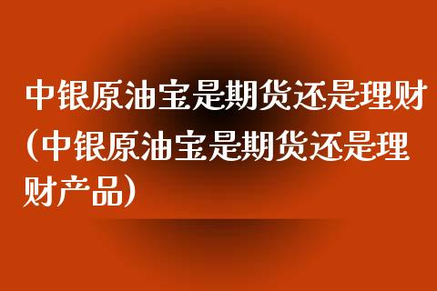 中银原油宝是期货还是理财(中银原油宝是期货还是理财产品)_https://www.zghnxxa.com_期货直播室_第1张