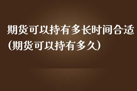 期货可以持有多长时间合适(期货可以持有多久)_https://www.zghnxxa.com_期货直播室_第1张