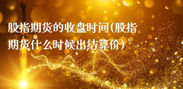 股指期货的收盘时间(股指期货什么时候出结算价)_https://www.zghnxxa.com_内盘期货_第1张