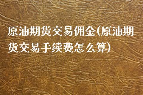 原油期货交易佣金(原油期货交易手续费怎么算)_https://www.zghnxxa.com_国际期货_第1张