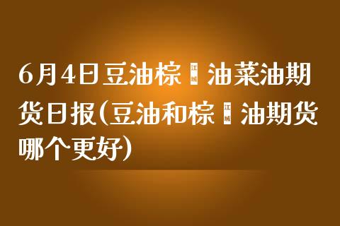 6月4日豆油棕榈油菜油期货日报(豆油和棕榈油期货哪个更好)_https://www.zghnxxa.com_国际期货_第1张