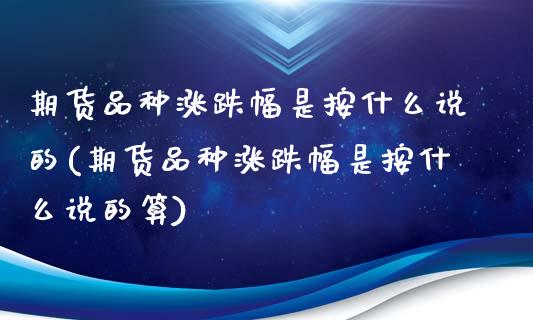 期货品种涨跌幅是按什么说的(期货品种涨跌幅是按什么说的算)_https://www.zghnxxa.com_内盘期货_第1张