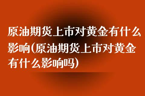 原油期货上市对黄金有什么影响(原油期货上市对黄金有什么影响吗)_https://www.zghnxxa.com_黄金期货_第1张