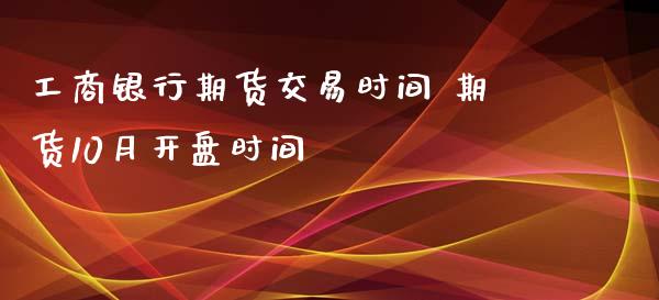 工商银行期货交易时间 期货10月开盘时间_https://www.zghnxxa.com_内盘期货_第1张