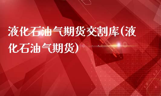 液化石油气期货交割库(液化石油气期货)_https://www.zghnxxa.com_国际期货_第1张