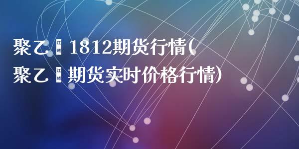 聚乙烯1812期货行情(聚乙烯期货实时价格行情)_https://www.zghnxxa.com_黄金期货_第1张